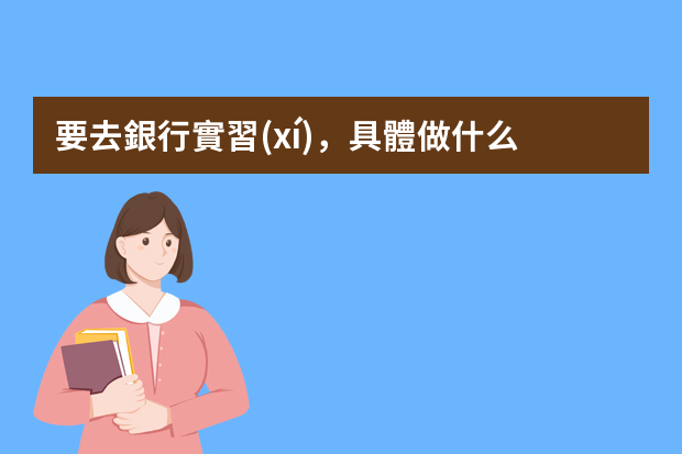 要去銀行實習(xí)，具體做什么，要注意什么？